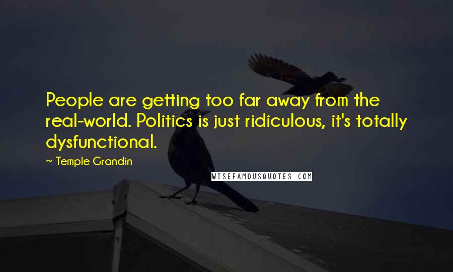 Temple Grandin Quotes: People are getting too far away from the real-world. Politics is just ridiculous, it's totally dysfunctional.