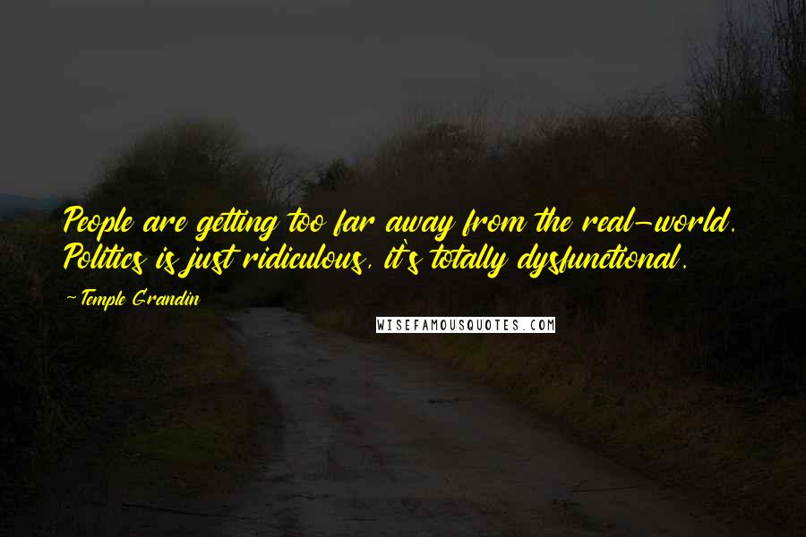 Temple Grandin Quotes: People are getting too far away from the real-world. Politics is just ridiculous, it's totally dysfunctional.