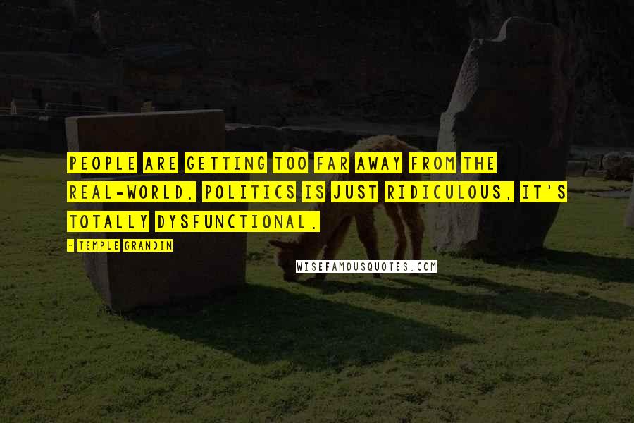 Temple Grandin Quotes: People are getting too far away from the real-world. Politics is just ridiculous, it's totally dysfunctional.