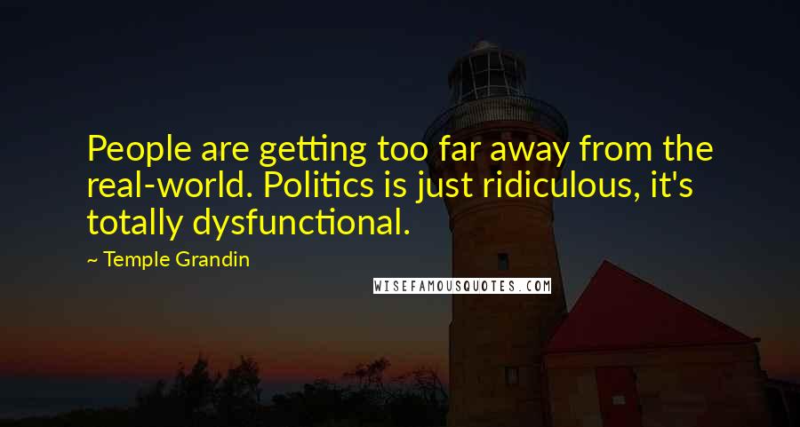 Temple Grandin Quotes: People are getting too far away from the real-world. Politics is just ridiculous, it's totally dysfunctional.