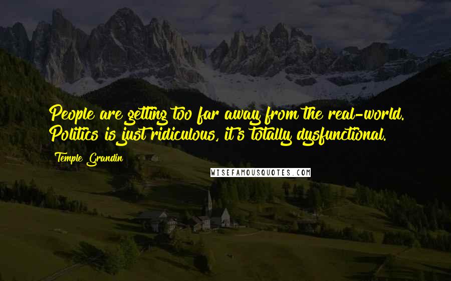 Temple Grandin Quotes: People are getting too far away from the real-world. Politics is just ridiculous, it's totally dysfunctional.