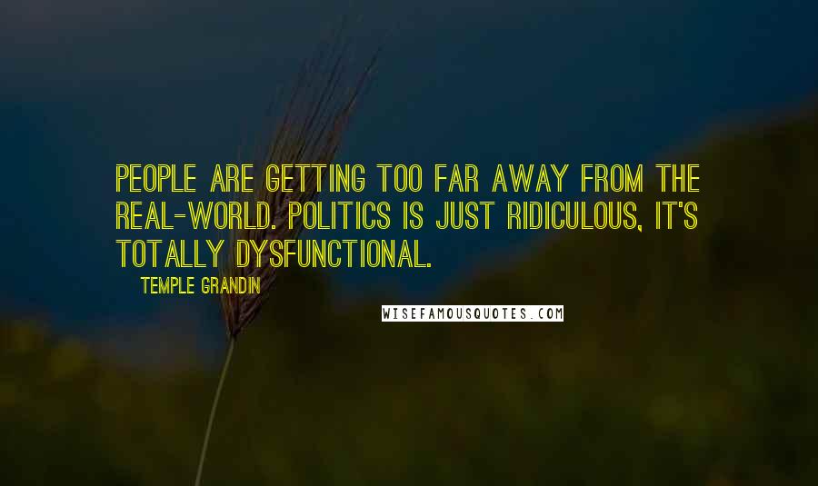 Temple Grandin Quotes: People are getting too far away from the real-world. Politics is just ridiculous, it's totally dysfunctional.