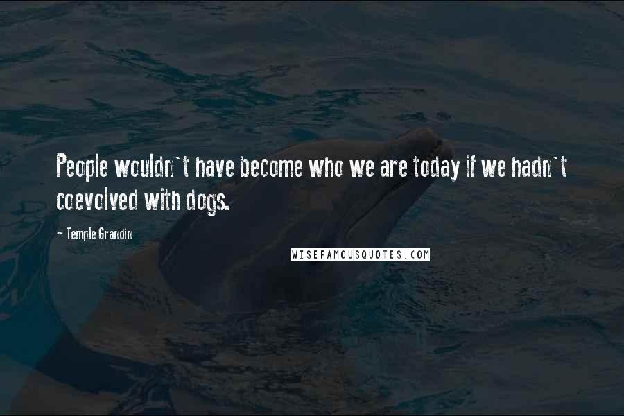 Temple Grandin Quotes: People wouldn't have become who we are today if we hadn't coevolved with dogs.