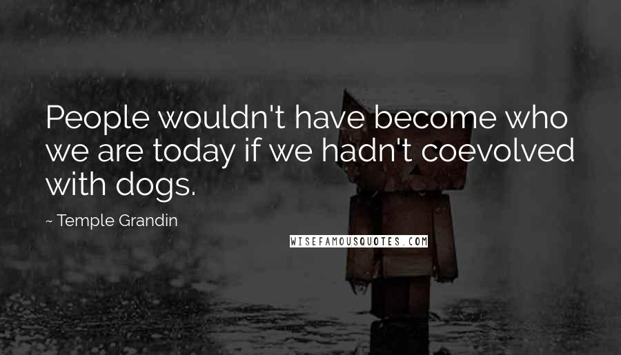 Temple Grandin Quotes: People wouldn't have become who we are today if we hadn't coevolved with dogs.