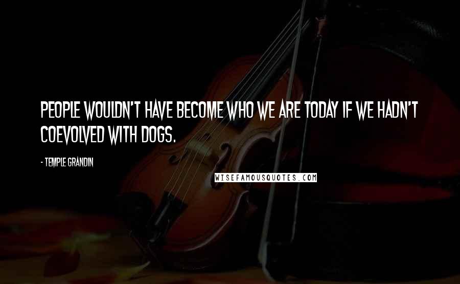 Temple Grandin Quotes: People wouldn't have become who we are today if we hadn't coevolved with dogs.
