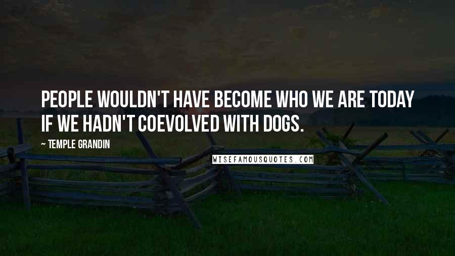 Temple Grandin Quotes: People wouldn't have become who we are today if we hadn't coevolved with dogs.