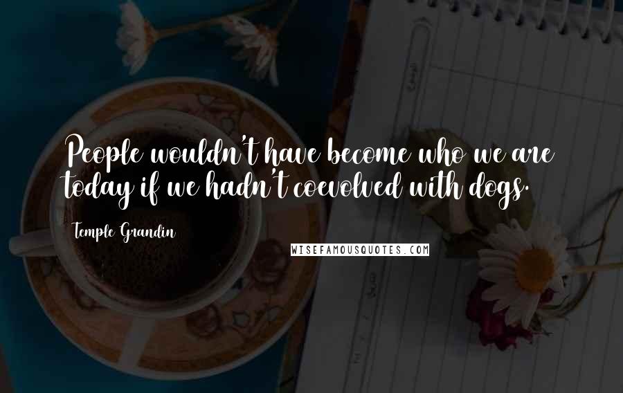 Temple Grandin Quotes: People wouldn't have become who we are today if we hadn't coevolved with dogs.