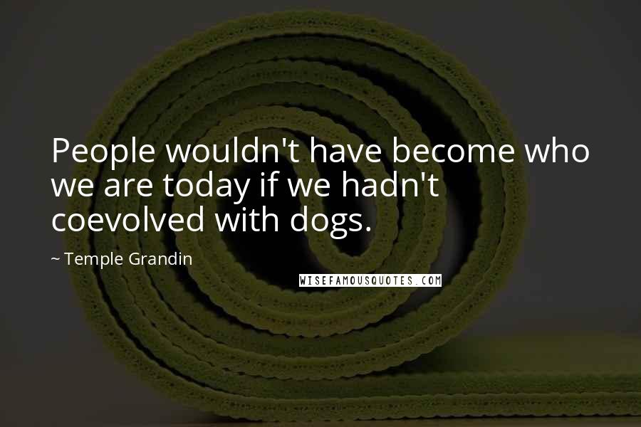 Temple Grandin Quotes: People wouldn't have become who we are today if we hadn't coevolved with dogs.