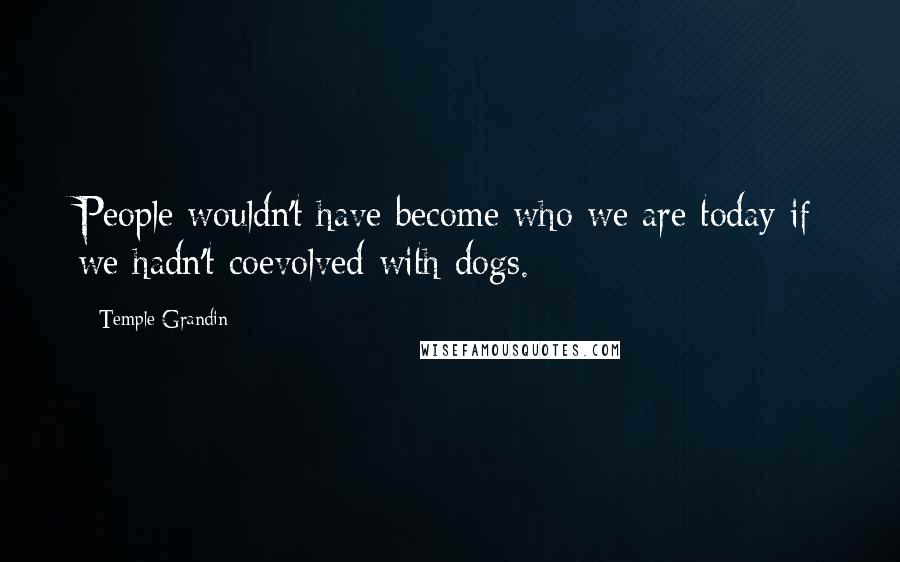 Temple Grandin Quotes: People wouldn't have become who we are today if we hadn't coevolved with dogs.