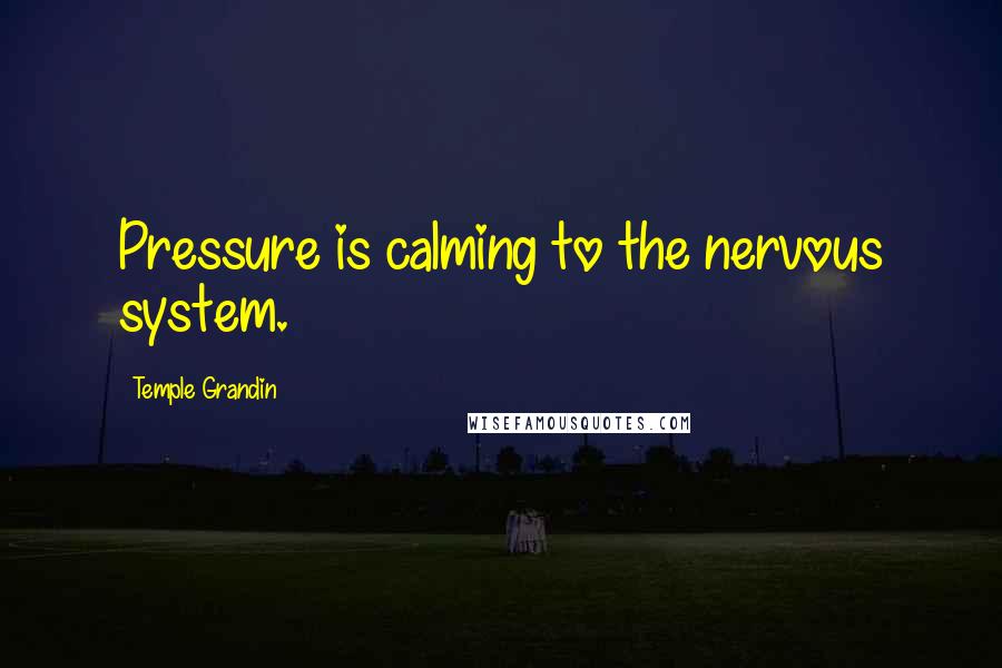 Temple Grandin Quotes: Pressure is calming to the nervous system.