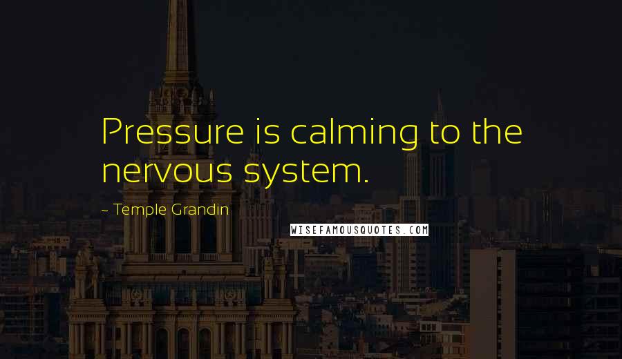 Temple Grandin Quotes: Pressure is calming to the nervous system.