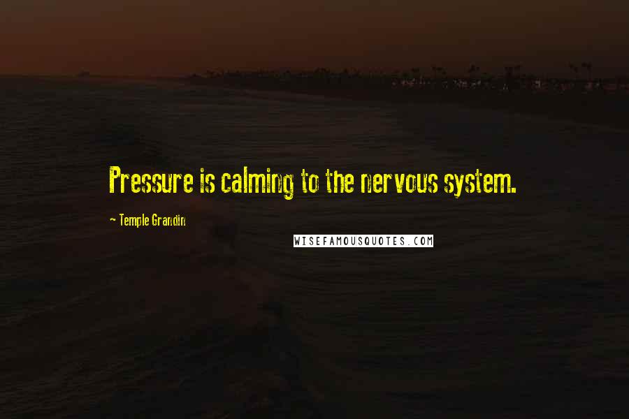 Temple Grandin Quotes: Pressure is calming to the nervous system.
