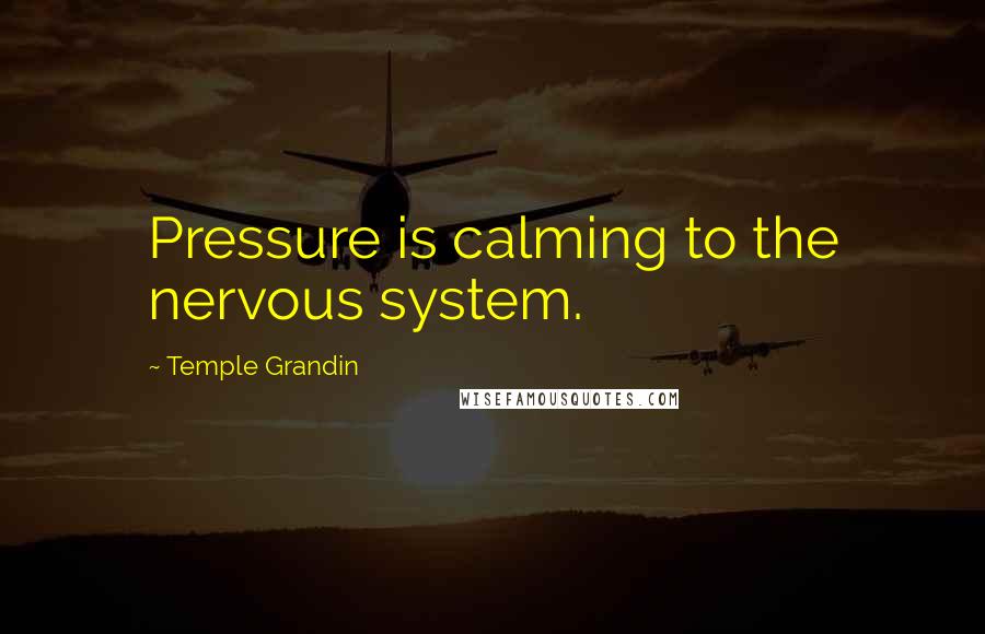 Temple Grandin Quotes: Pressure is calming to the nervous system.