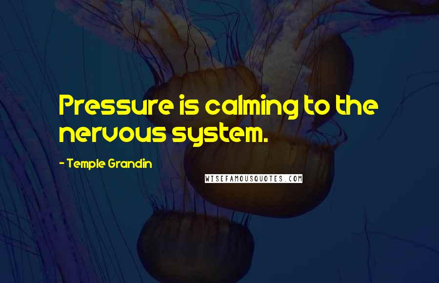 Temple Grandin Quotes: Pressure is calming to the nervous system.