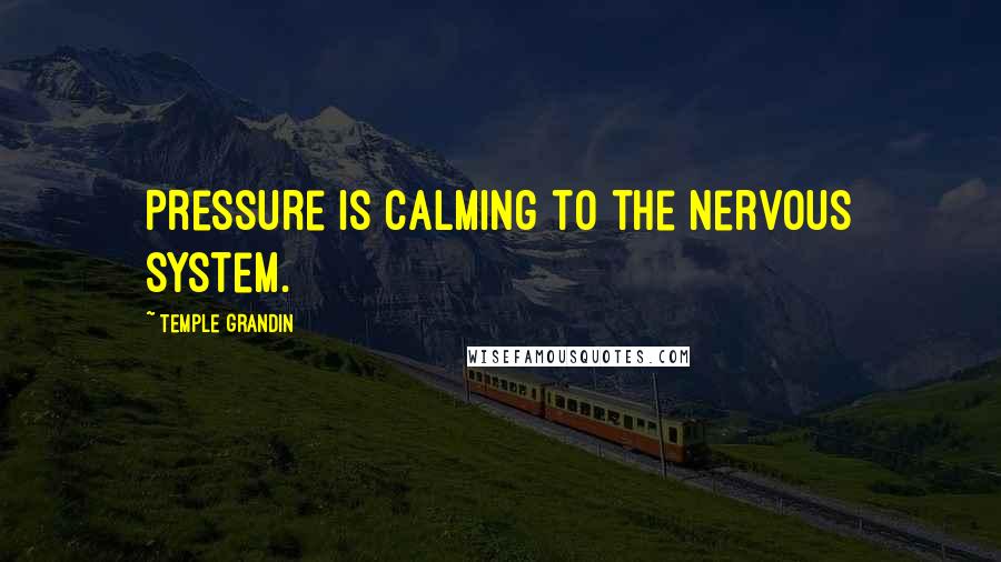 Temple Grandin Quotes: Pressure is calming to the nervous system.