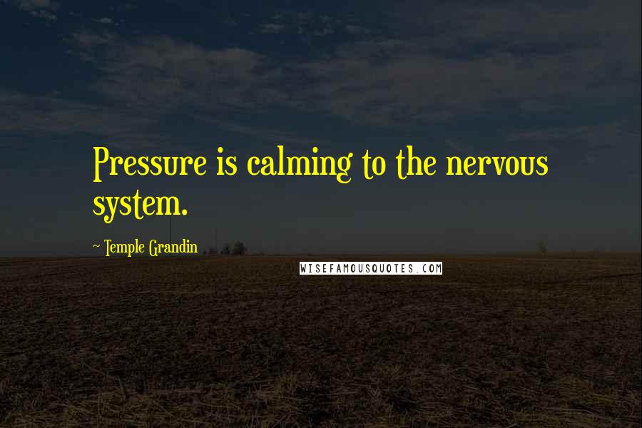 Temple Grandin Quotes: Pressure is calming to the nervous system.