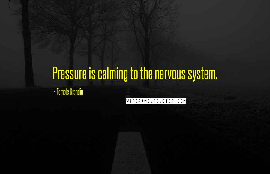 Temple Grandin Quotes: Pressure is calming to the nervous system.