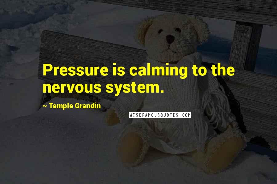 Temple Grandin Quotes: Pressure is calming to the nervous system.