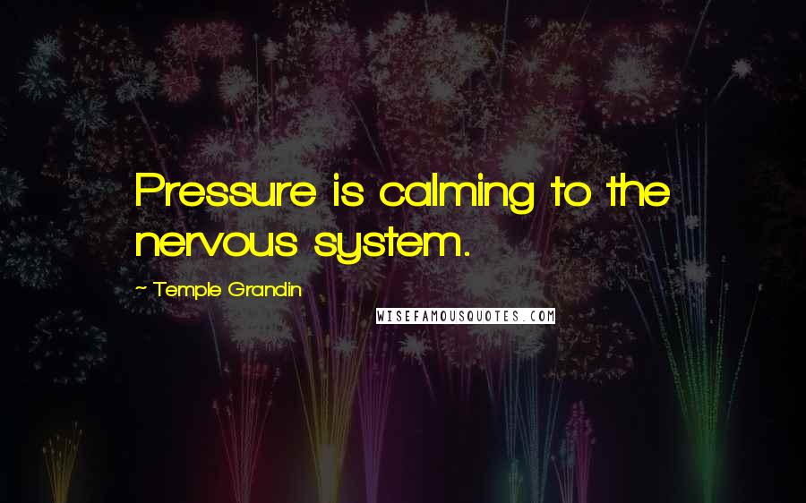 Temple Grandin Quotes: Pressure is calming to the nervous system.