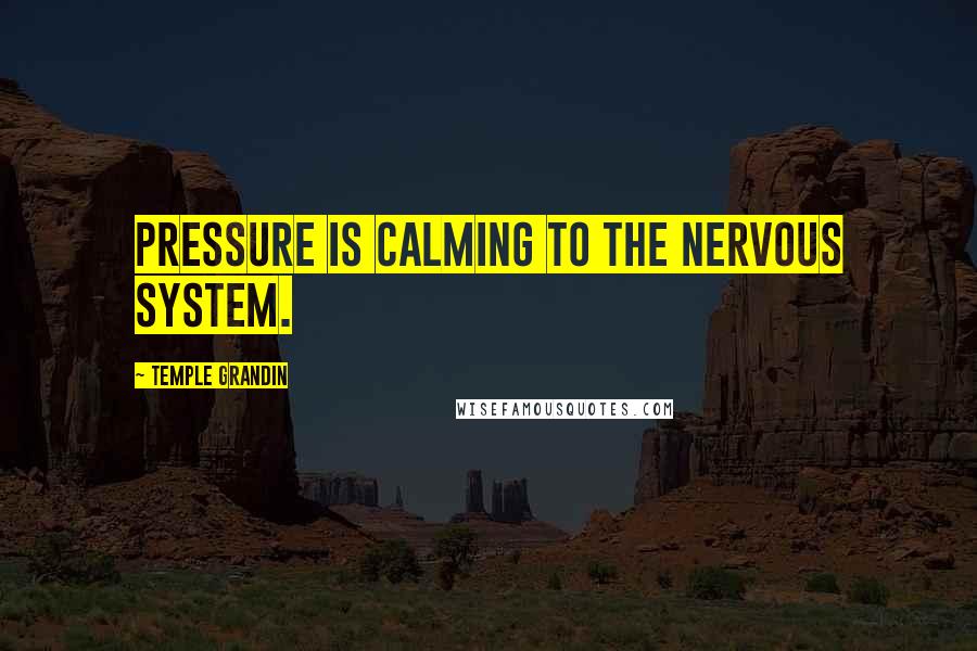 Temple Grandin Quotes: Pressure is calming to the nervous system.