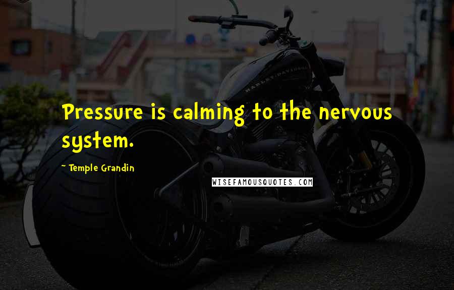Temple Grandin Quotes: Pressure is calming to the nervous system.