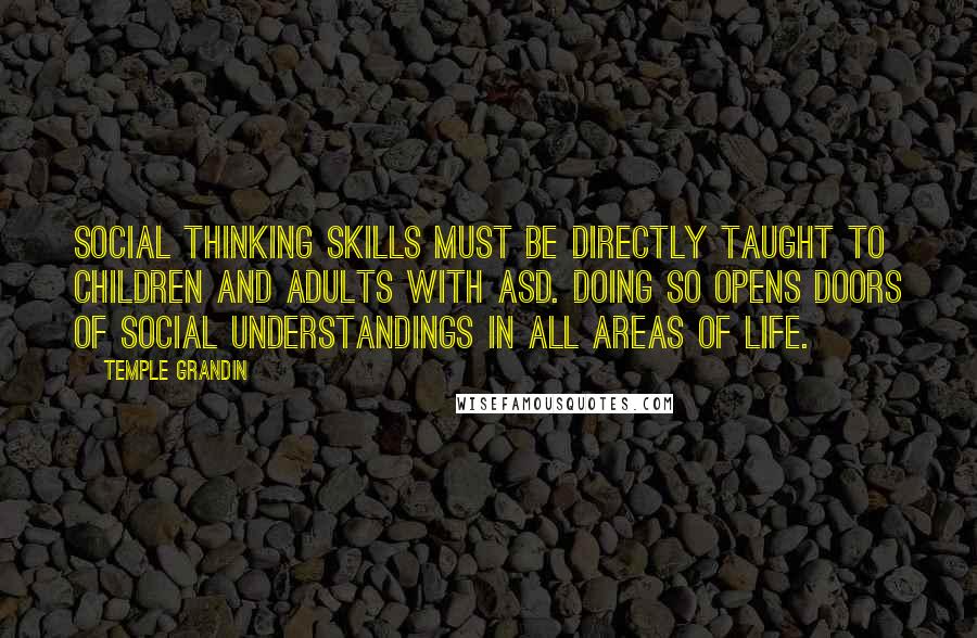 Temple Grandin Quotes: Social thinking skills must be directly taught to children and adults with ASD. Doing so opens doors of social understandings in all areas of life.