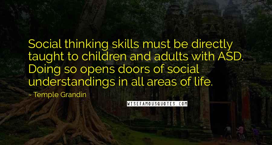 Temple Grandin Quotes: Social thinking skills must be directly taught to children and adults with ASD. Doing so opens doors of social understandings in all areas of life.