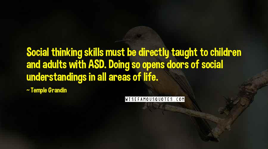 Temple Grandin Quotes: Social thinking skills must be directly taught to children and adults with ASD. Doing so opens doors of social understandings in all areas of life.