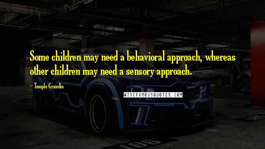 Temple Grandin Quotes: Some children may need a behavioral approach, whereas other children may need a sensory approach.