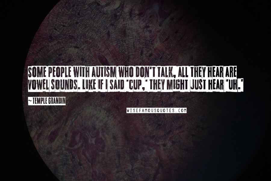 Temple Grandin Quotes: Some people with autism who don't talk, all they hear are vowel sounds. Like if I said 'cup,' they might just hear 'uh.'