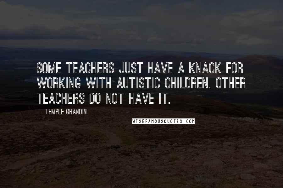 Temple Grandin Quotes: Some teachers just have a knack for working with autistic children. Other teachers do not have it.