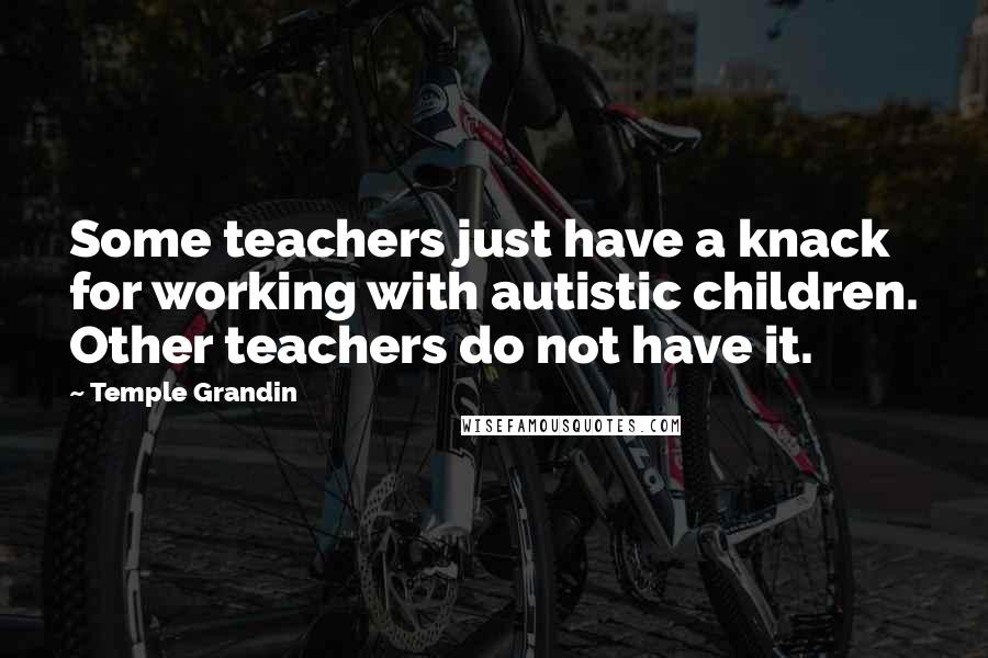 Temple Grandin Quotes: Some teachers just have a knack for working with autistic children. Other teachers do not have it.