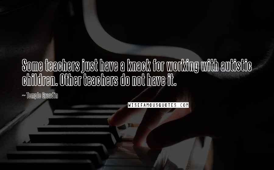 Temple Grandin Quotes: Some teachers just have a knack for working with autistic children. Other teachers do not have it.