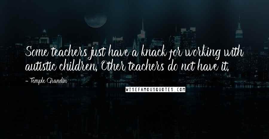 Temple Grandin Quotes: Some teachers just have a knack for working with autistic children. Other teachers do not have it.