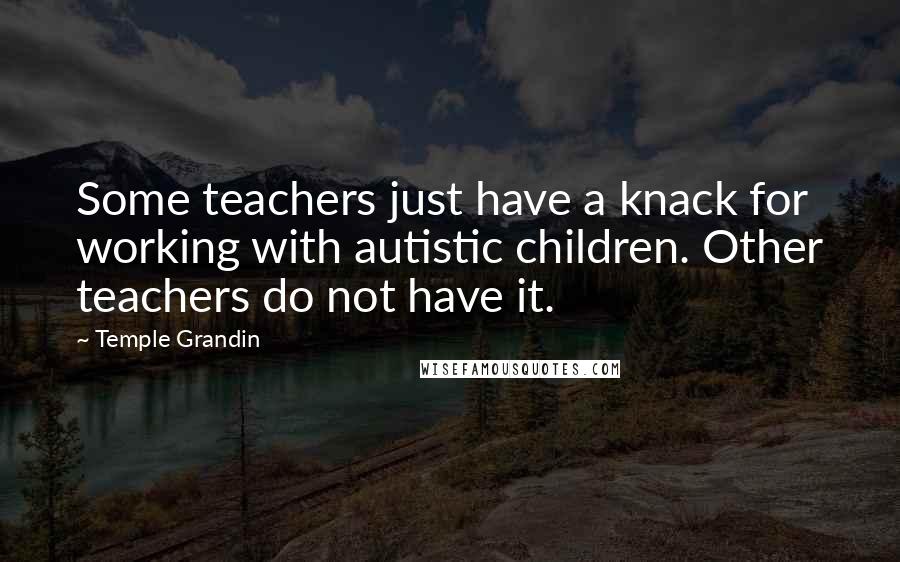Temple Grandin Quotes: Some teachers just have a knack for working with autistic children. Other teachers do not have it.