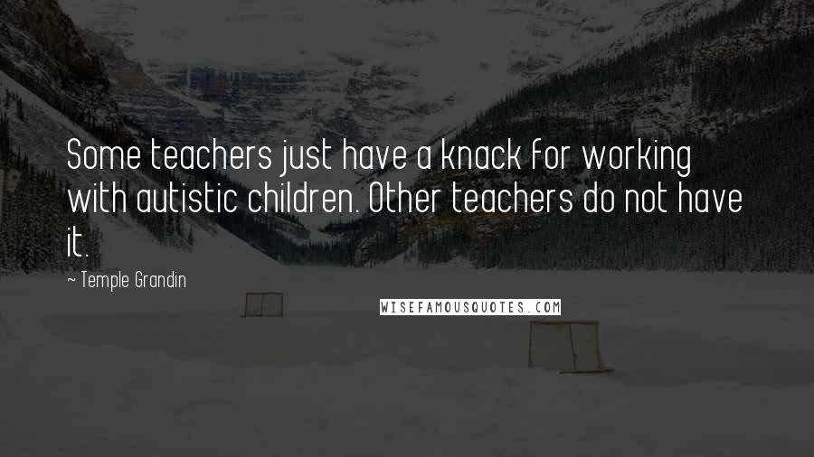 Temple Grandin Quotes: Some teachers just have a knack for working with autistic children. Other teachers do not have it.