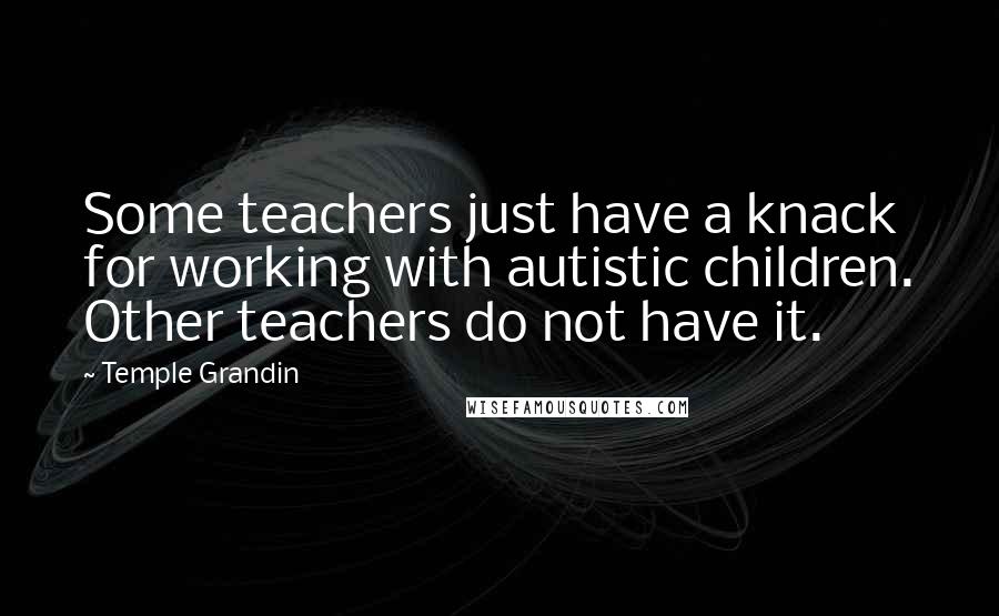 Temple Grandin Quotes: Some teachers just have a knack for working with autistic children. Other teachers do not have it.