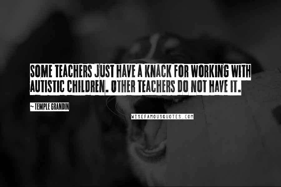 Temple Grandin Quotes: Some teachers just have a knack for working with autistic children. Other teachers do not have it.