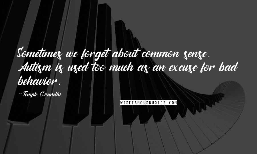 Temple Grandin Quotes: Sometimes we forget about common sense. Autism is used too much as an excuse for bad behavior.