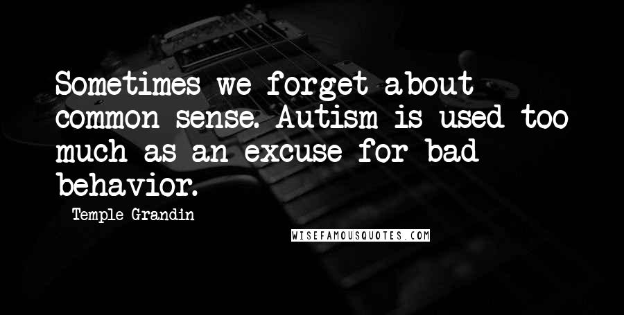 Temple Grandin Quotes: Sometimes we forget about common sense. Autism is used too much as an excuse for bad behavior.