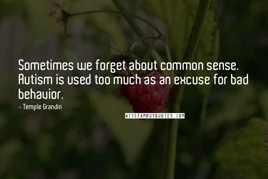 Temple Grandin Quotes: Sometimes we forget about common sense. Autism is used too much as an excuse for bad behavior.