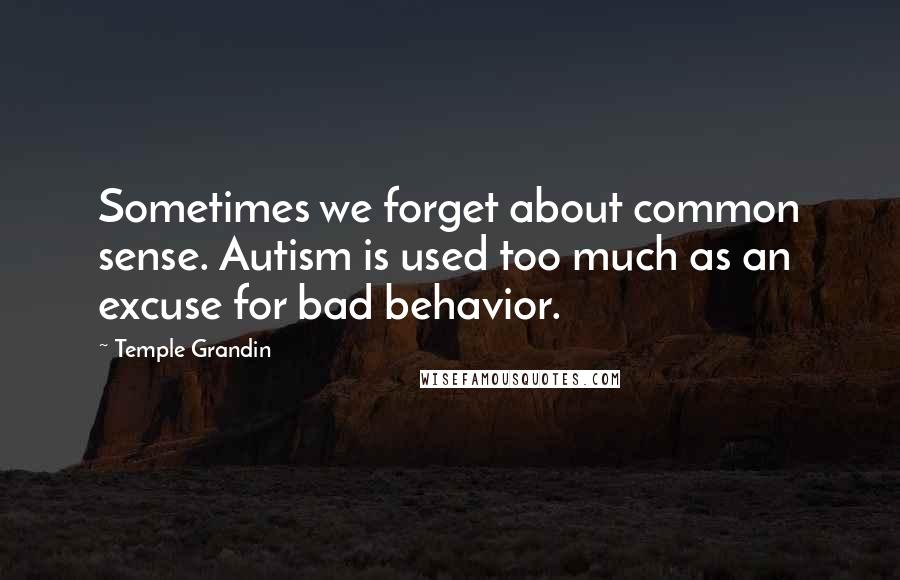 Temple Grandin Quotes: Sometimes we forget about common sense. Autism is used too much as an excuse for bad behavior.