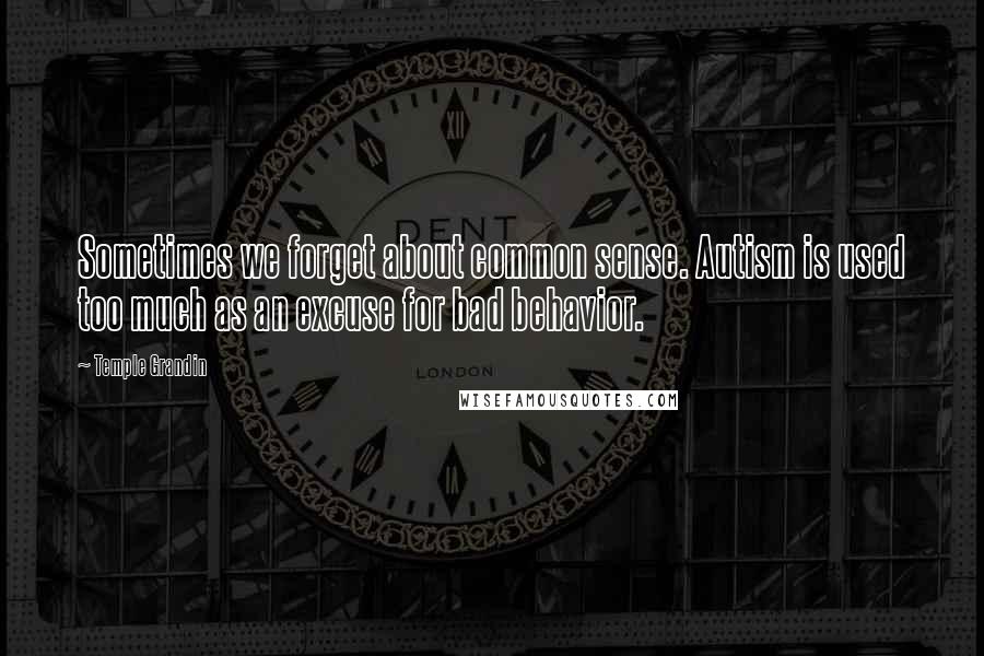 Temple Grandin Quotes: Sometimes we forget about common sense. Autism is used too much as an excuse for bad behavior.