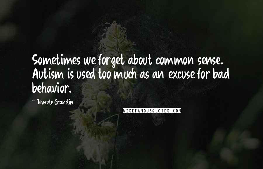 Temple Grandin Quotes: Sometimes we forget about common sense. Autism is used too much as an excuse for bad behavior.