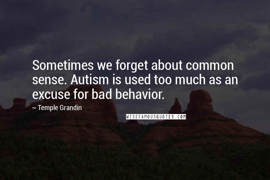 Temple Grandin Quotes: Sometimes we forget about common sense. Autism is used too much as an excuse for bad behavior.