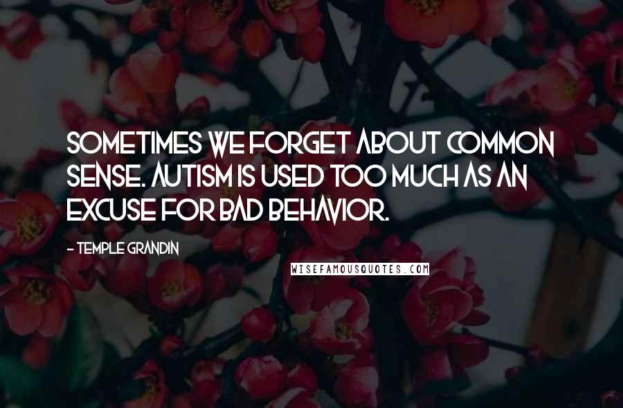 Temple Grandin Quotes: Sometimes we forget about common sense. Autism is used too much as an excuse for bad behavior.