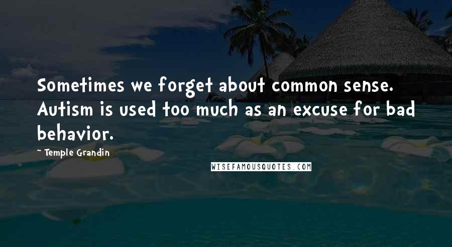 Temple Grandin Quotes: Sometimes we forget about common sense. Autism is used too much as an excuse for bad behavior.