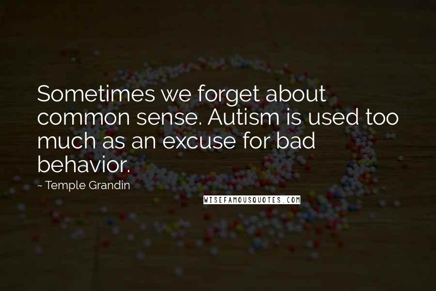 Temple Grandin Quotes: Sometimes we forget about common sense. Autism is used too much as an excuse for bad behavior.
