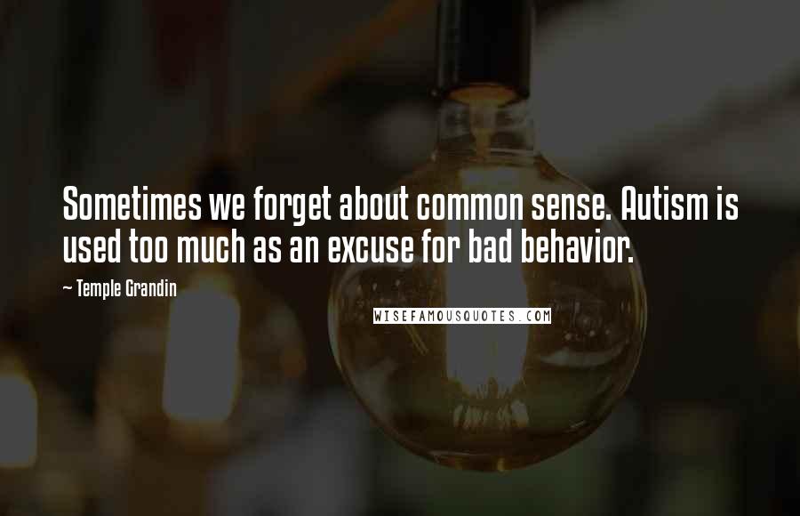 Temple Grandin Quotes: Sometimes we forget about common sense. Autism is used too much as an excuse for bad behavior.