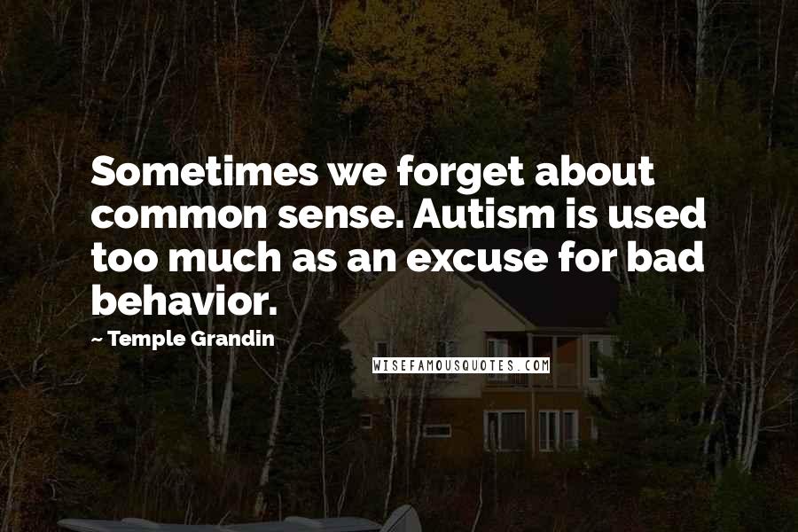 Temple Grandin Quotes: Sometimes we forget about common sense. Autism is used too much as an excuse for bad behavior.